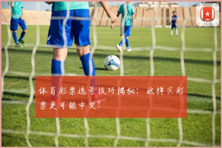 体育彩票选号技巧揭秘：这样买彩票更可能中奖！