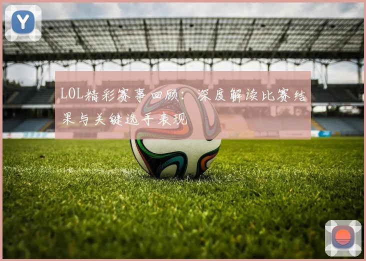 LOL精彩赛事回顾：深度解读比赛结果与关键选手表现